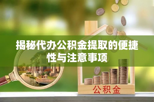 赵县揭秘代办公积金提取的便捷性与注意事项