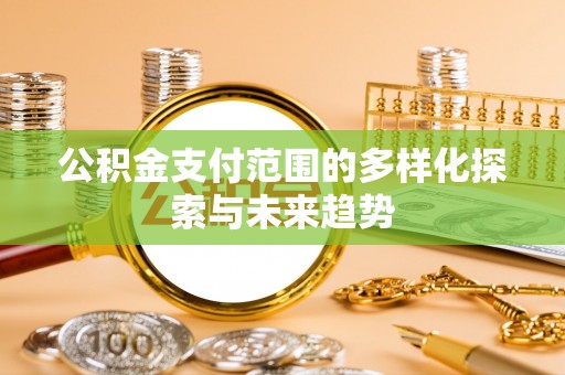 赵县公积金支付范围的多样化探索与未来趋势