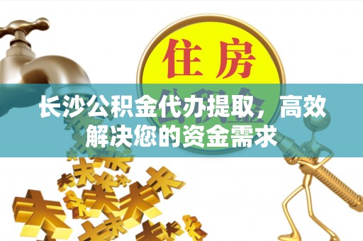 赵县长沙公积金代办提取，高效解决您的资金需求